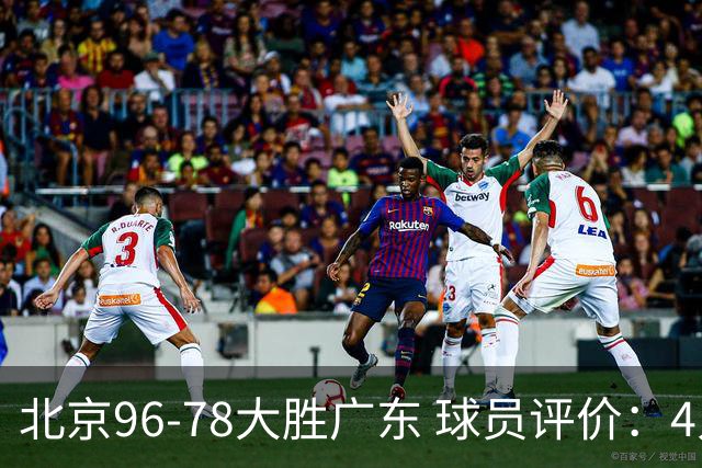 北京96-78大胜广东 球员评价：4人优秀，3人及格，3人低迷