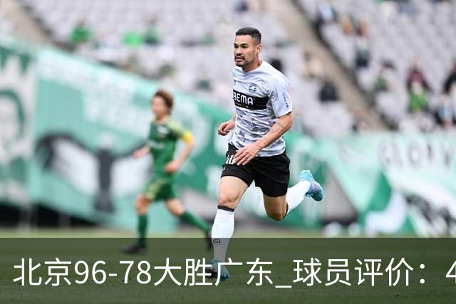 北京96-78大胜广东 球员评价：4人优秀，3人及格，3人低迷