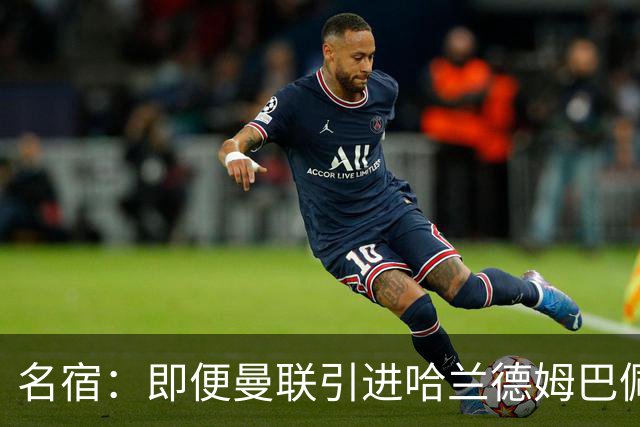 名宿：即便曼联引进哈兰德姆巴佩 也还是拿不到冠军